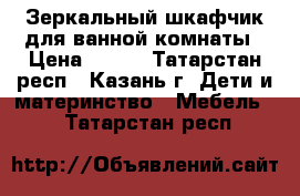 Зеркальный шкафчик для ванной комнаты › Цена ­ 400 - Татарстан респ., Казань г. Дети и материнство » Мебель   . Татарстан респ.